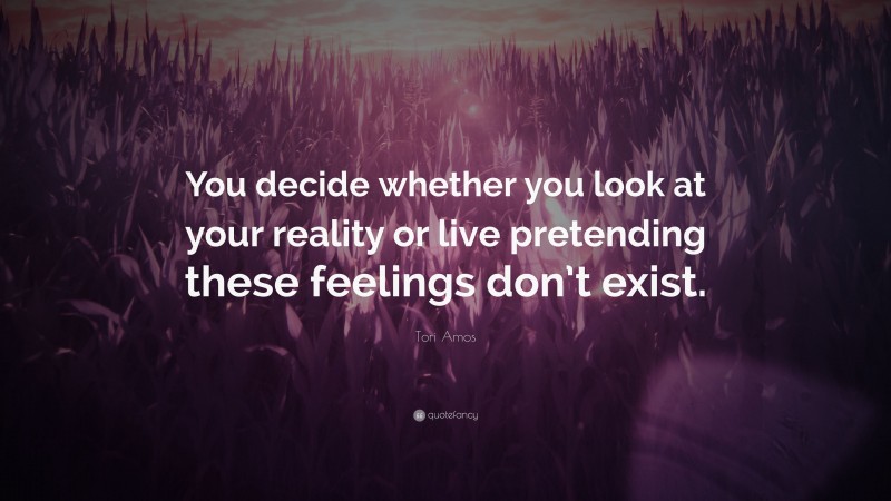 Tori Amos Quote: “You decide whether you look at your reality or live pretending these feelings don’t exist.”