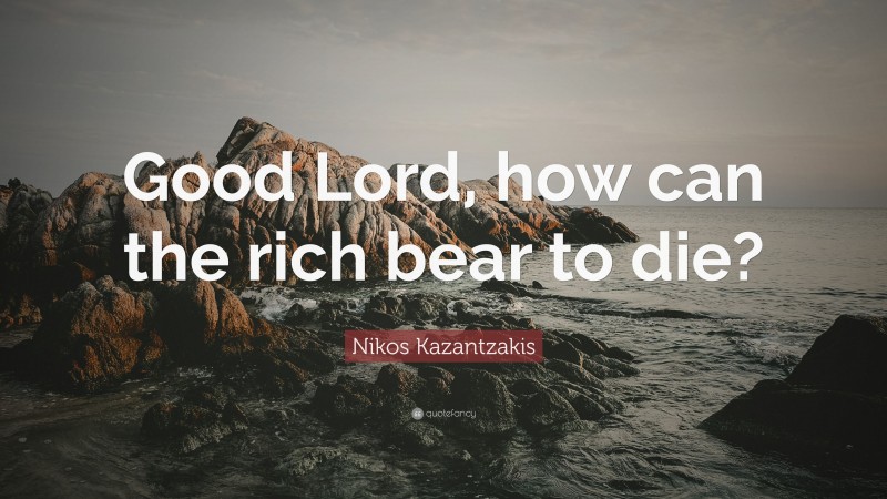 Nikos Kazantzakis Quote: “Good Lord, how can the rich bear to die?”