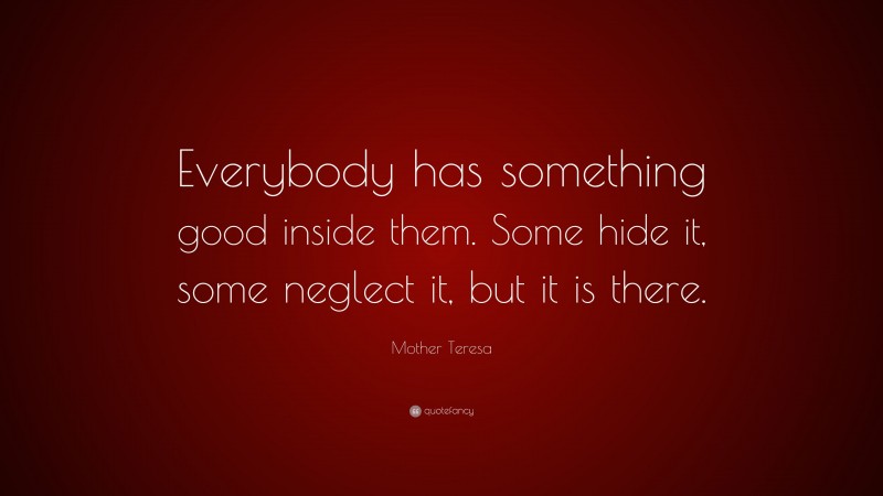 Mother Teresa Quote: “Everybody has something good inside them. Some hide it, some neglect it, but it is there.”