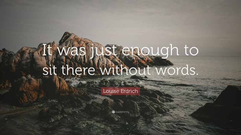 Louise Erdrich Quote: “It was just enough to sit there without words.”