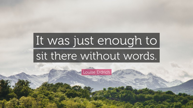 Louise Erdrich Quote: “It was just enough to sit there without words.”