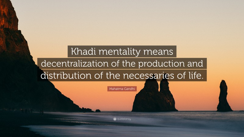 Mahatma Gandhi Quote: “Khadi mentality means decentralization of the production and distribution of the necessaries of life.”