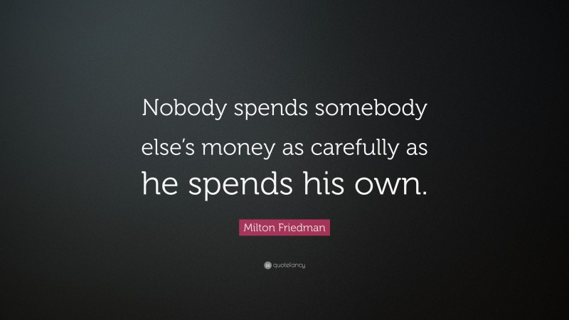 Milton Friedman Quote: “Nobody spends somebody else’s money as carefully as he spends his own.”