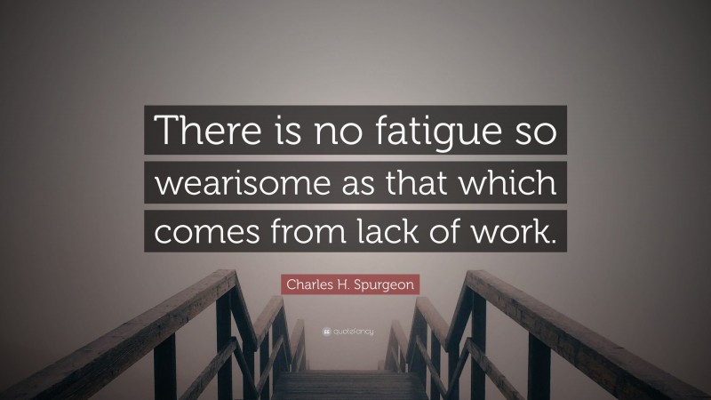 Charles H. Spurgeon Quote: “There is no fatigue so wearisome as that which comes from lack of work.”