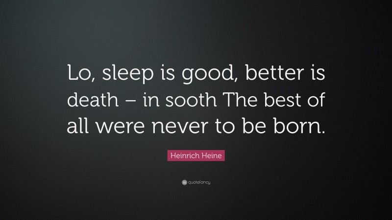 Heinrich Heine Quote: “Lo, sleep is good, better is death – in sooth The best of all were never to be born.”