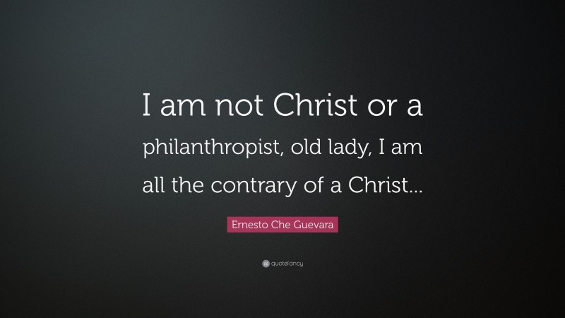 Ernesto Che Guevara Quote: “I am not Christ or a philanthropist, old lady, I am all the contrary of a Christ...”