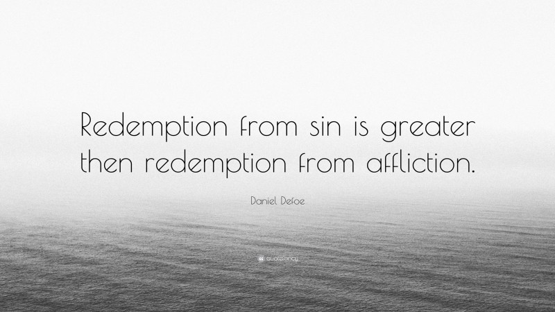Daniel Defoe Quote: “Redemption from sin is greater then redemption from affliction.”