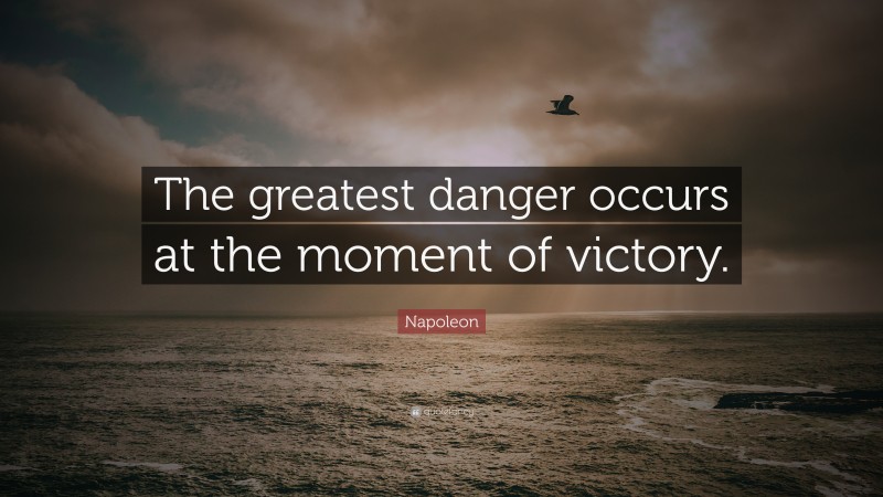 Napoleon Quote: “The greatest danger occurs at the moment of victory.”