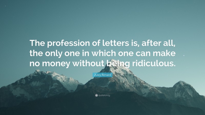 Jules Renard Quote: “The profession of letters is, after all, the only one in which one can make no money without being ridiculous.”