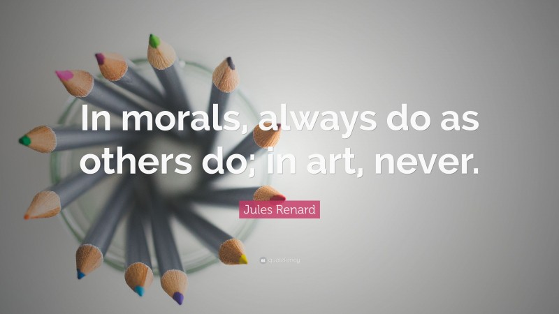 Jules Renard Quote: “In morals, always do as others do; in art, never.”