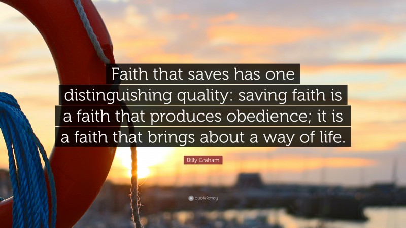 Billy Graham Quote: “Faith that saves has one distinguishing quality: saving faith is a faith that produces obedience; it is a faith that brings about a way of life.”