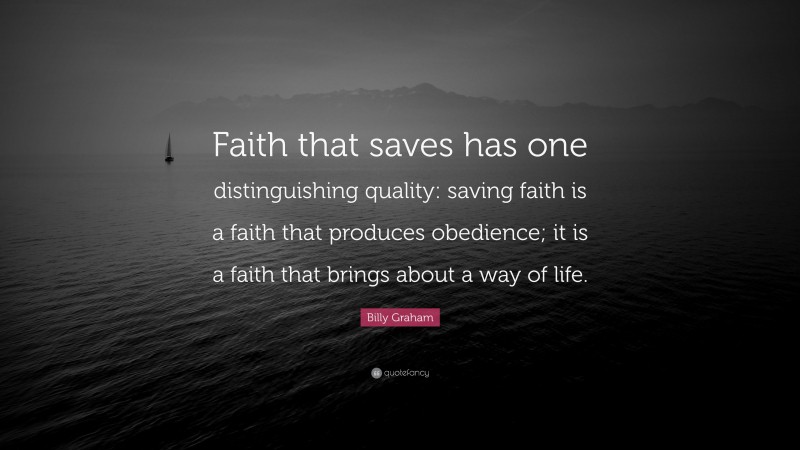 Billy Graham Quote: “Faith that saves has one distinguishing quality: saving faith is a faith that produces obedience; it is a faith that brings about a way of life.”