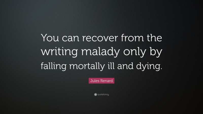 Jules Renard Quote: “You can recover from the writing malady only by falling mortally ill and dying.”