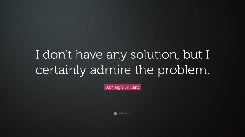 Ashleigh Brilliant Quote: “I don’t have any solution, but I certainly admire the problem.”