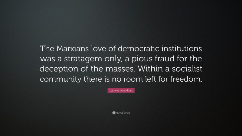 Ludwig von Mises Quote: “The Marxians love of democratic institutions was a stratagem only, a pious fraud for the deception of the masses. Within a socialist community there is no room left for freedom.”