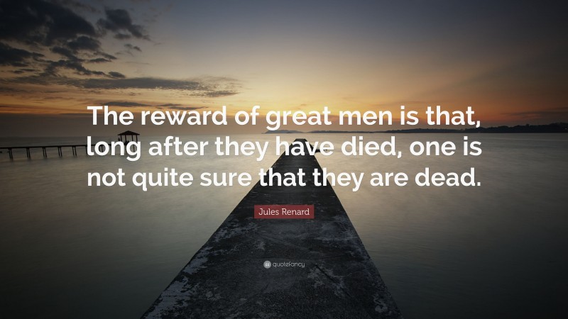 Jules Renard Quote: “The reward of great men is that, long after they have died, one is not quite sure that they are dead.”