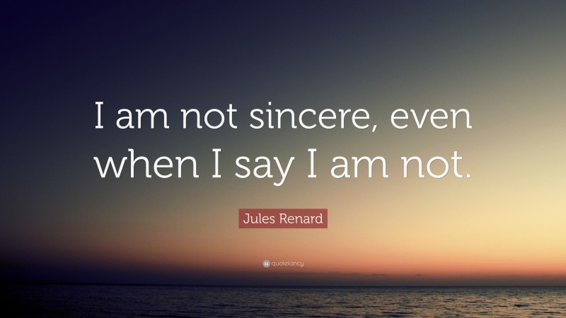 Jules Renard Quote: “I am not sincere, even when I say I am not.”