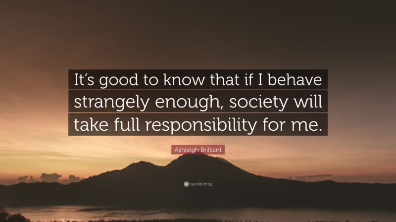 Ashleigh Brilliant Quote: “It’s good to know that if I behave strangely enough, society will take full responsibility for me.”