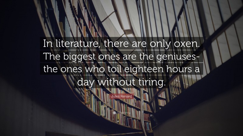 Jules Renard Quote: “In literature, there are only oxen. The biggest ones are the geniuses-the ones who toil eighteen hours a day without tiring.”