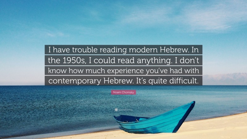 Noam Chomsky Quote: “I have trouble reading modern Hebrew. In the 1950s, I could read anything. I don’t know how much experience you’ve had with contemporary Hebrew. It’s quite difficult.”