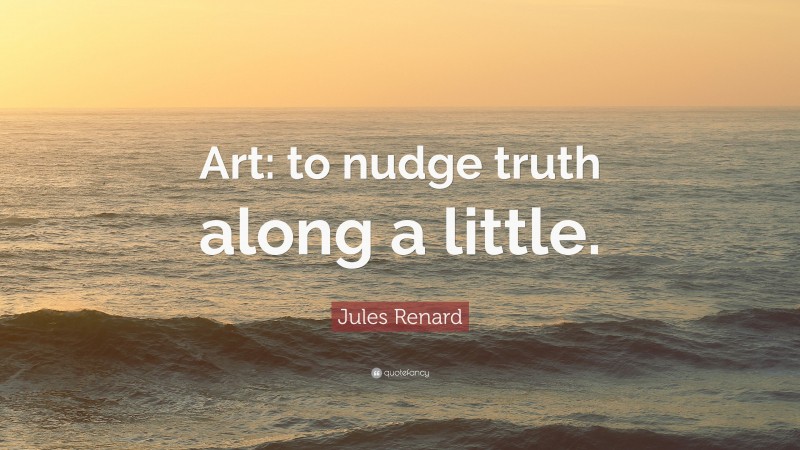 Jules Renard Quote: “Art: to nudge truth along a little.”