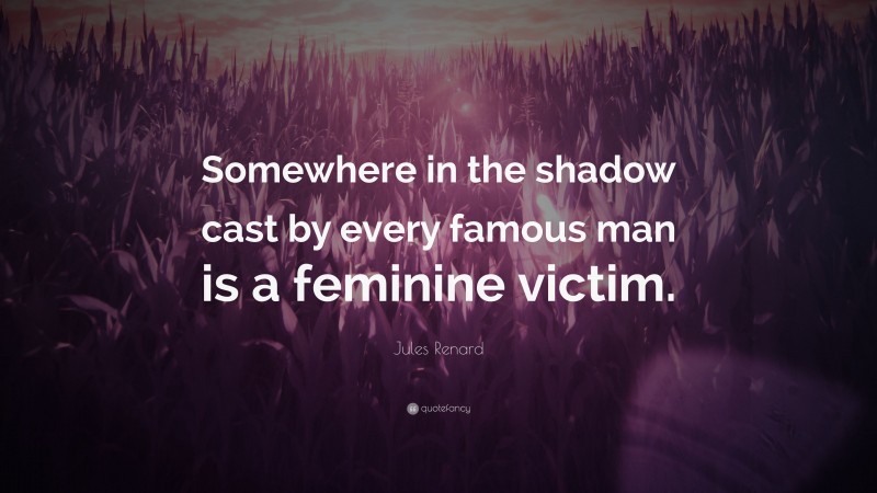 Jules Renard Quote: “Somewhere in the shadow cast by every famous man is a feminine victim.”