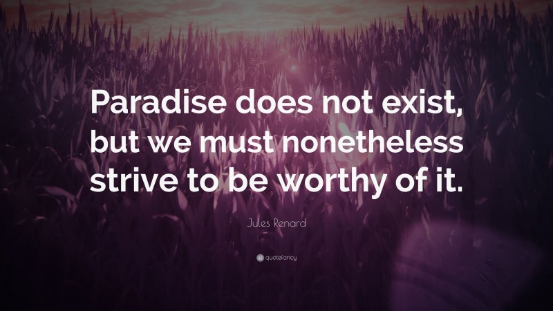 Jules Renard Quote: “Paradise does not exist, but we must nonetheless strive to be worthy of it.”