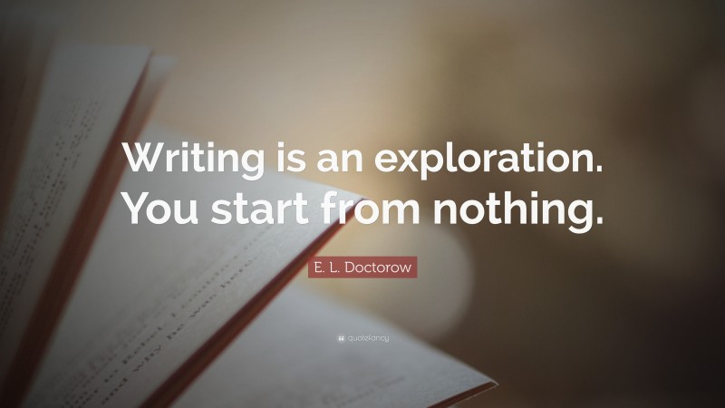 E. L. Doctorow Quote: “Writing is an exploration. You start from nothing.”
