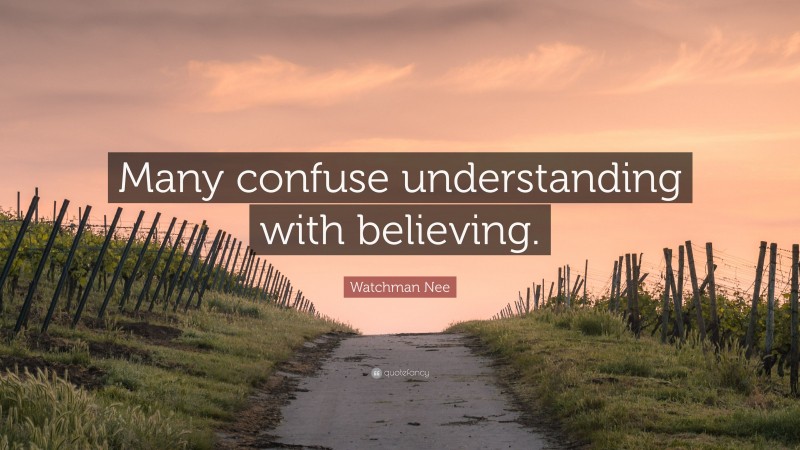 Watchman Nee Quote: “Many confuse understanding with believing.”