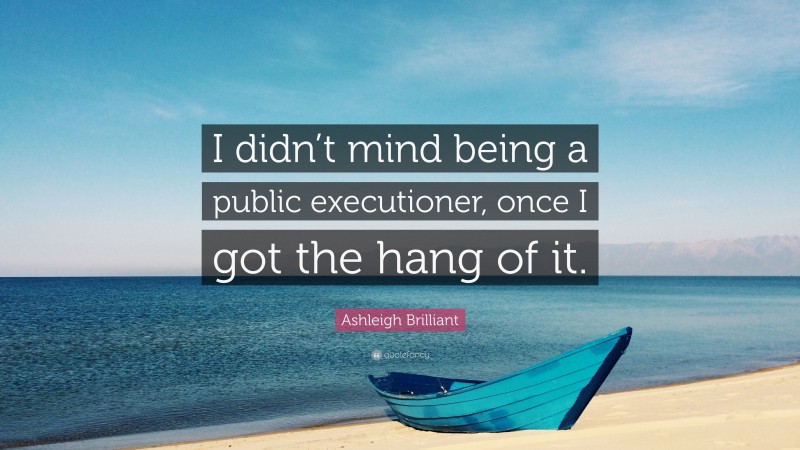 Ashleigh Brilliant Quote: “I didn’t mind being a public executioner, once I got the hang of it.”