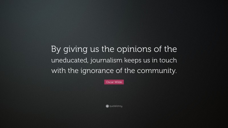 Oscar Wilde Quote: “By giving us the opinions of the uneducated, journalism keeps us in touch with the ignorance of the community.”