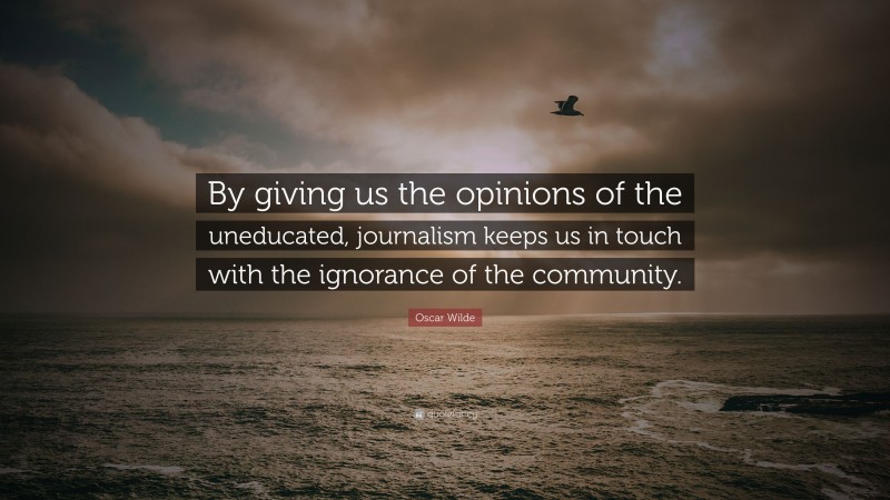 Oscar Wilde Quote: “By giving us the opinions of the uneducated, journalism keeps us in touch with the ignorance of the community.”