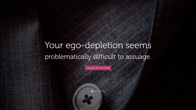 Orson Scott Card Quote: “Your ego-depletion seems problematically difficult to assuage.”