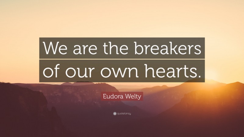 Eudora Welty Quote: “We are the breakers of our own hearts.”