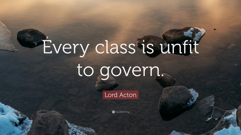 Lord Acton Quote: “Every class is unfit to govern.”
