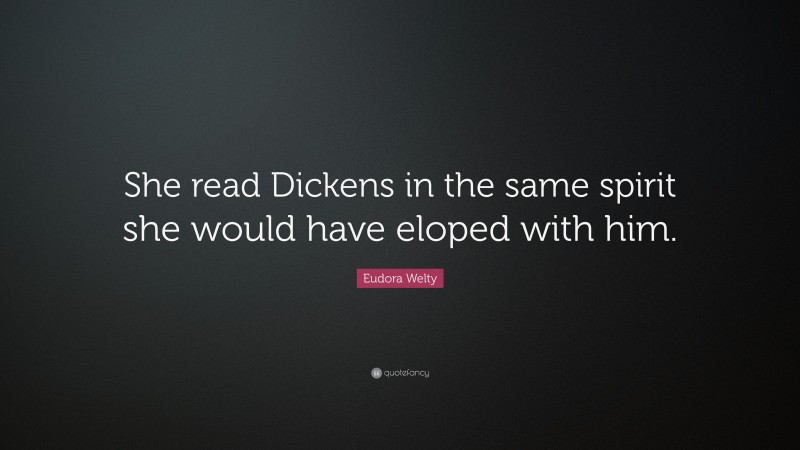 Eudora Welty Quote: “She read Dickens in the same spirit she would have eloped with him.”