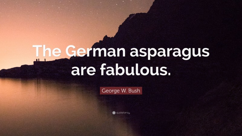 George W. Bush Quote: “The German asparagus are fabulous.”