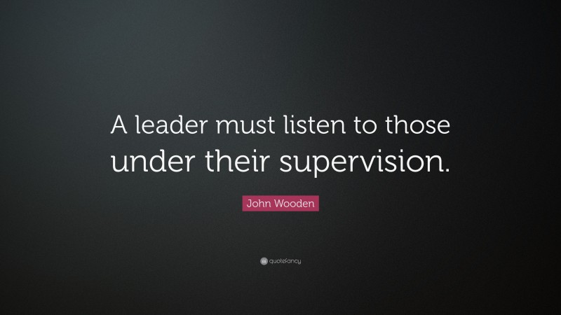 John Wooden Quote: “A leader must listen to those under their supervision.”
