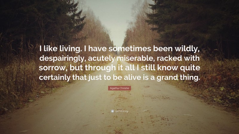 Agatha Christie Quote: “I like living. I have sometimes been wildly, despairingly, acutely miserable, racked with sorrow, but through it all I still know quite certainly that just to be alive is a grand thing.”