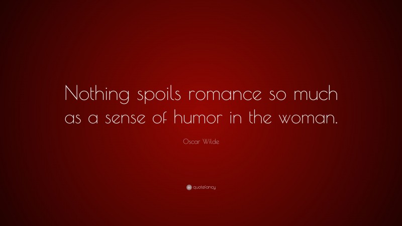 Oscar Wilde Quote: “Nothing spoils romance so much as a sense of humor in the woman.”