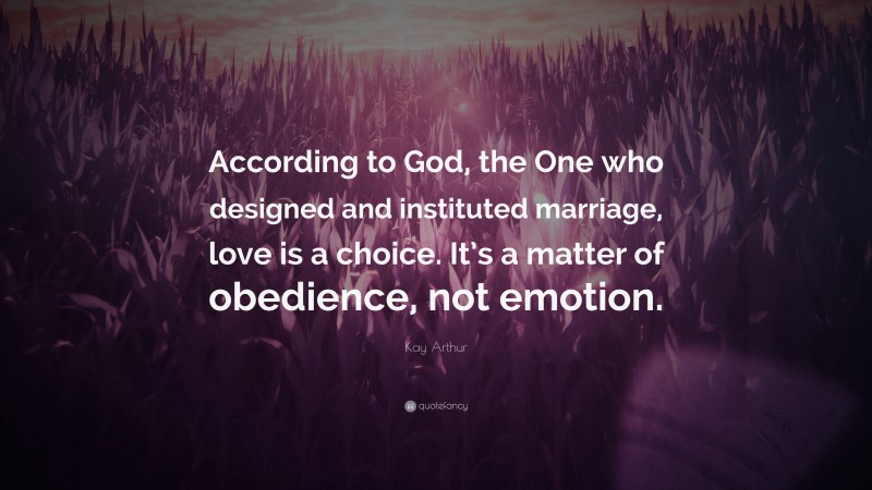 Kay Arthur Quote: “According to God, the One who designed and instituted marriage, love is a choice. It’s a matter of obedience, not emotion.”