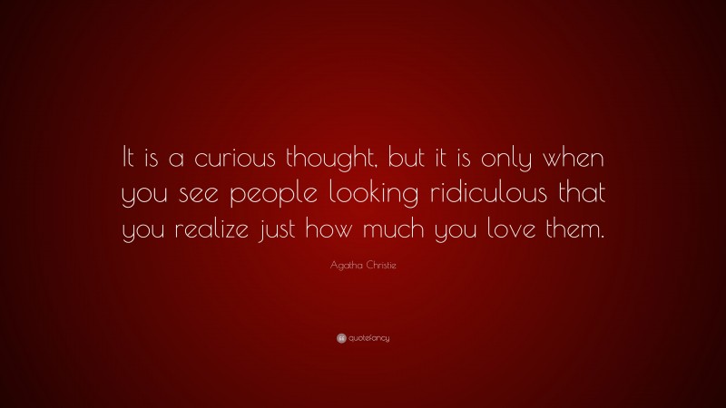 Agatha Christie Quote: “It is a curious thought, but it is only when you see people looking ridiculous that you realize just how much you love them.”