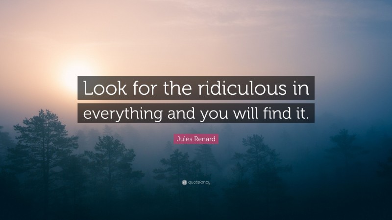 Jules Renard Quote: “Look for the ridiculous in everything and you will find it.”