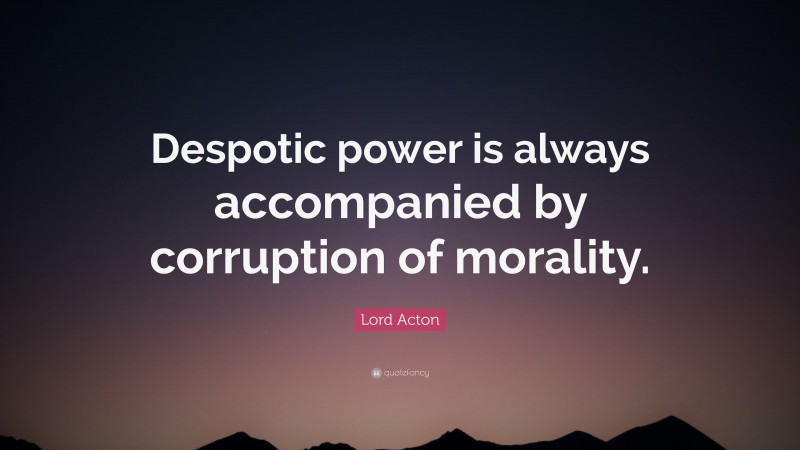 Lord Acton Quote: “Despotic power is always accompanied by corruption of morality.”