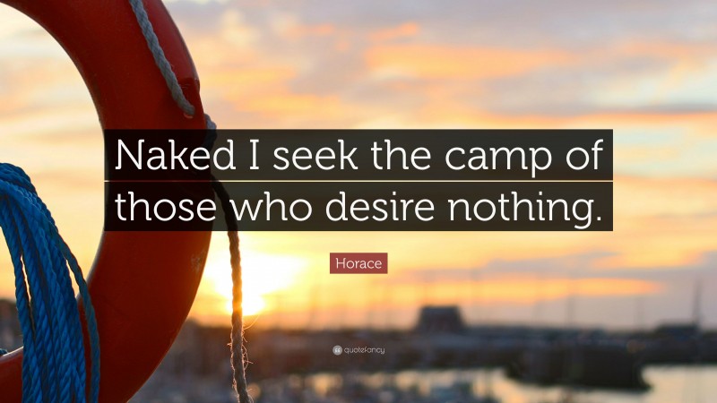 Horace Quote: “Naked I seek the camp of those who desire nothing.”