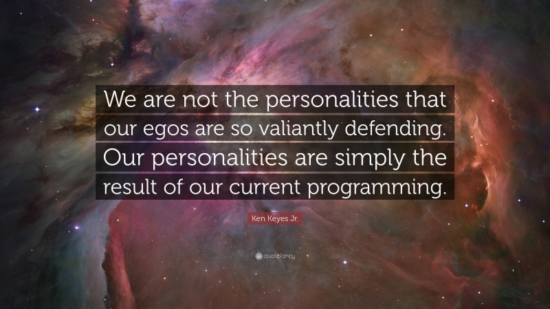 Ken Keyes Jr. Quote: “We are not the personalities that our egos are so valiantly defending. Our personalities are simply the result of our current programming.”