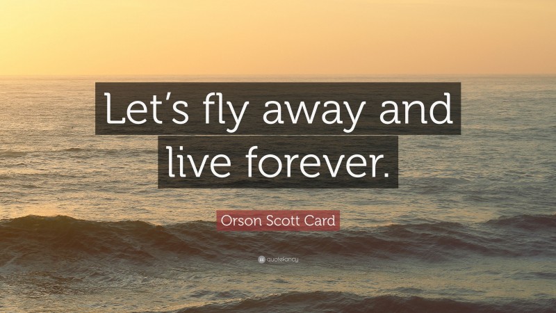 Orson Scott Card Quote: “Let’s fly away and live forever.”