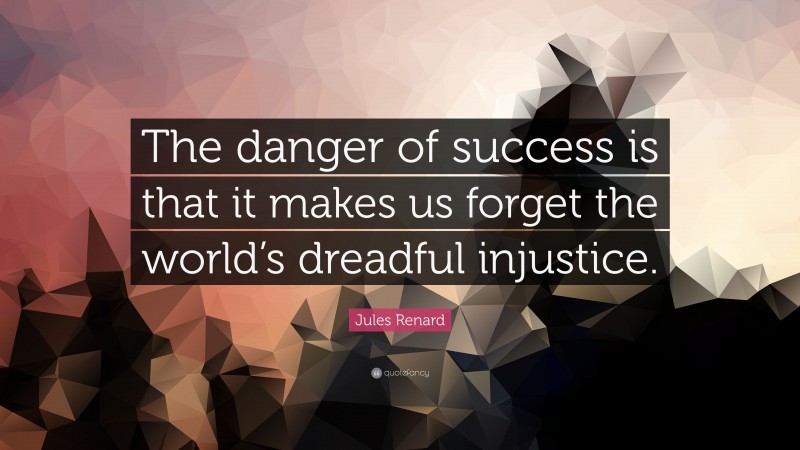Jules Renard Quote: “The danger of success is that it makes us forget the world’s dreadful injustice.”