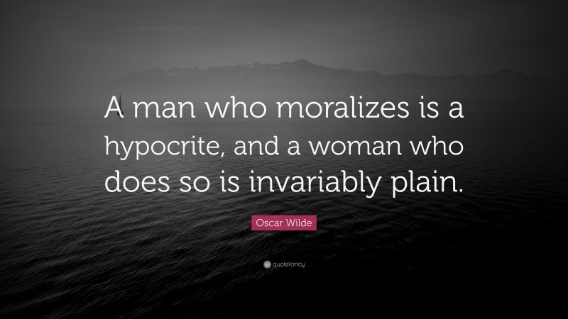 Oscar Wilde Quote: “A man who moralizes is a hypocrite, and a woman who does so is invariably plain.”