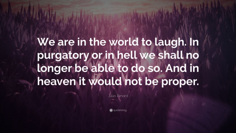 Jules Renard Quote: “We are in the world to laugh. In purgatory or in hell we shall no longer be able to do so. And in heaven it would not be proper.”